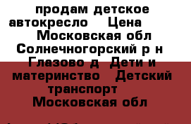 продам детское автокресло  › Цена ­ 1 800 - Московская обл., Солнечногорский р-н, Глазово д. Дети и материнство » Детский транспорт   . Московская обл.